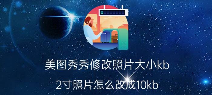 美图秀秀修改照片大小kb 2寸照片怎么改成10kb？